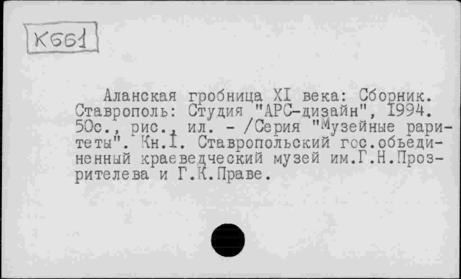 ﻿
Аланская гробница XI века: Сборник. Ставрополь: Студия "АРС-дизайн", 1994. 50с., рис., ил. - /Серия "Музейные раритеты". Кн.1. Ставропольский гос.объединенный краеведческий музей им.Г.Н.Проз-рителева и Г.К.Праве.